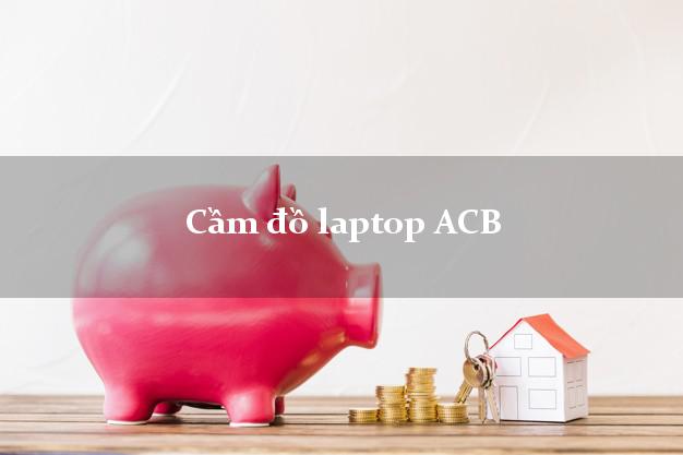 Cầm đồ laptop ACB Mới nhất