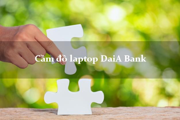 Cầm đồ laptop DaiA Bank Mới nhất