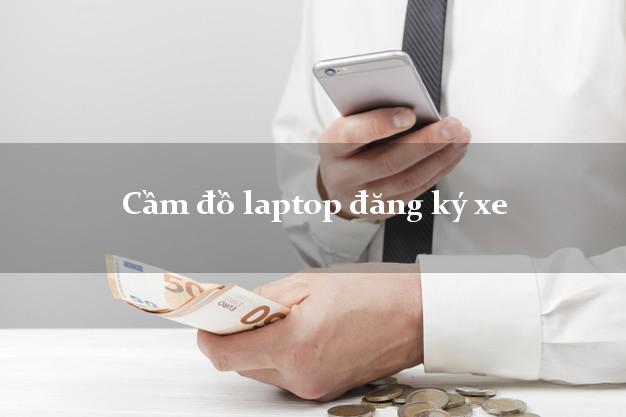 Cầm đồ laptop đăng ký xe Nhanh nhất