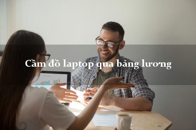 Cầm đồ laptop qua bảng lương Nhanh nhất