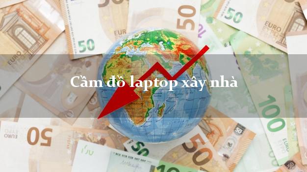 Cầm đồ laptop xây nhà Nhanh nhất