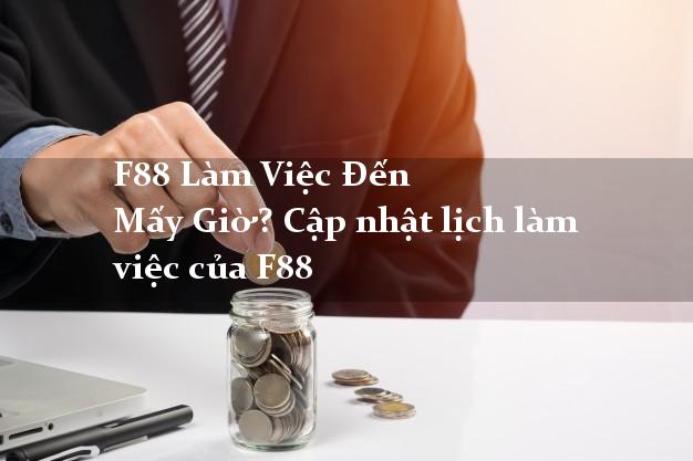 F88 Làm Việc Đến Mấy Giờ? Cập nhật lịch làm việc của F88